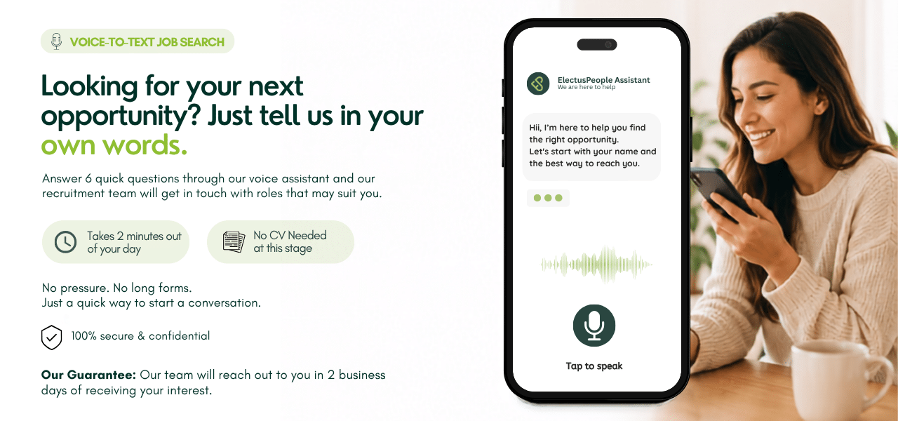 Looking for your next opportunity? Just tell us in your own words. Answer 6 quick questions through our voice assistant and our recruitment team will get in touch with roles that may suit you.